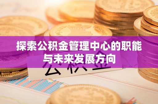 玛多探索公积金管理中心的职能与未来发展方向