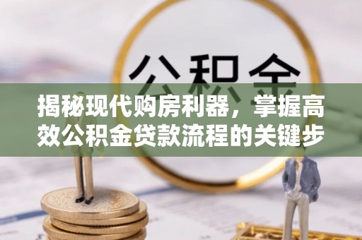 玛多揭秘现代购房利器，掌握高效公积金贷款流程的关键步骤