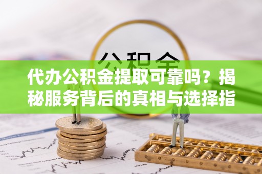 玛多代办公积金提取可靠吗？揭秘服务背后的真相与选择指南