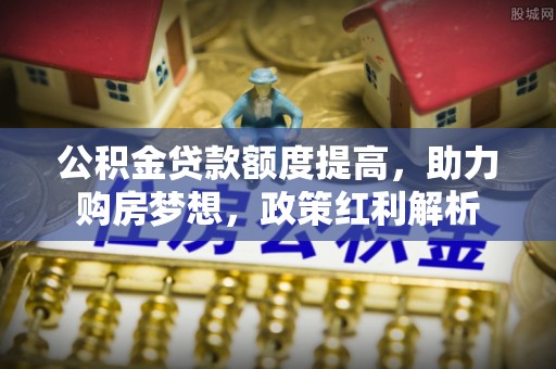 玛多公积金贷款额度提高，助力购房梦想，政策红利解析
