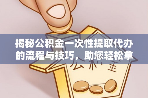 玛多揭秘公积金一次性提取代办的流程与技巧，助您轻松拿钱！