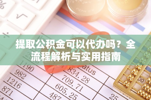 玛多提取公积金可以代办吗？全流程解析与实用指南