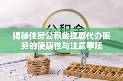 玛多揭秘住房公积金提取代办服务的便捷性与注意事项