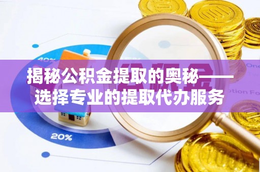 玛多揭秘公积金提取的奥秘——选择专业的提取代办服务
