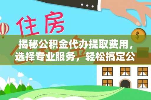 玛多揭秘公积金代办提取费用，选择专业服务，轻松搞定公积金提取