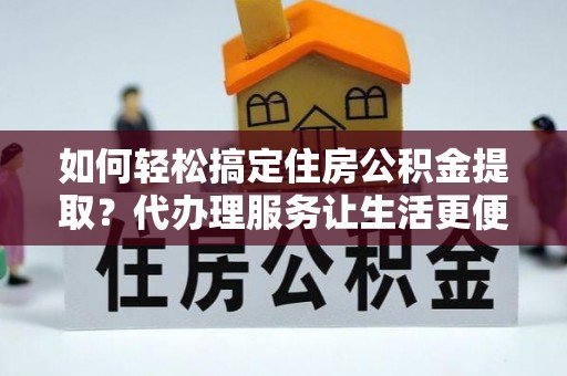 玛多如何轻松搞定住房公积金提取？代办理服务让生活更便捷！