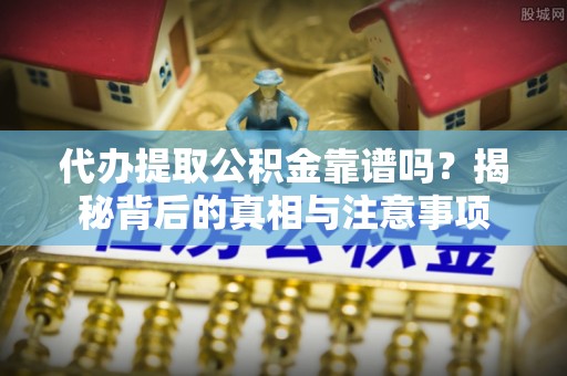 玛多代办提取公积金靠谱吗？揭秘背后的真相与注意事项