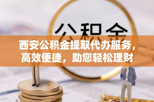 玛多西安公积金提取代办服务，高效便捷，助您轻松理财