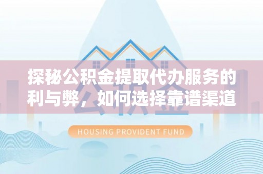 玛多探秘公积金提取代办服务的利与弊，如何选择靠谱渠道？