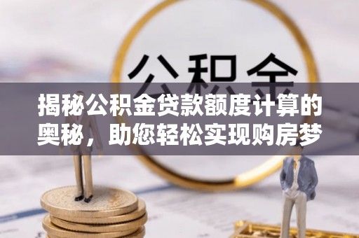 玛多揭秘公积金贷款额度计算的奥秘，助您轻松实现购房梦想