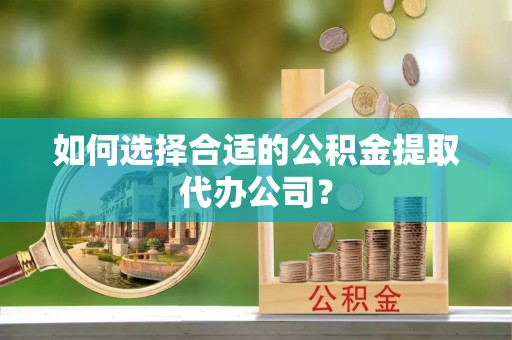 玛多如何选择合适的公积金提取代办公司？