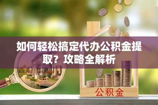 玛多如何轻松搞定代办公积金提取？攻略全解析