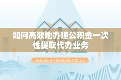玛多如何高效地办理公积金一次性提取代办业务