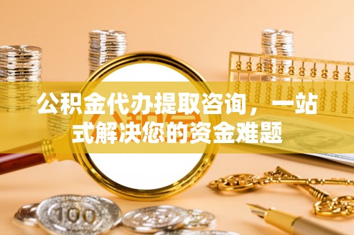 玛多公积金代办提取咨询，一站式解决您的资金难题