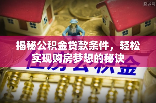 玛多揭秘公积金贷款条件，轻松实现购房梦想的秘诀
