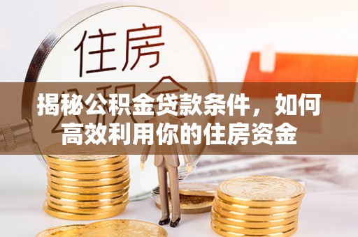 玛多揭秘公积金贷款条件，如何高效利用你的住房资金