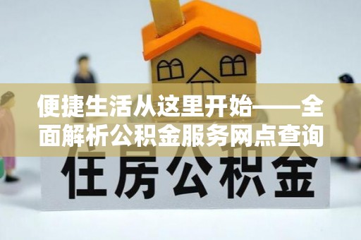 玛多便捷生活从这里开始——全面解析公积金服务网点查询技巧