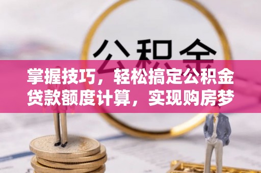 玛多掌握技巧，轻松搞定公积金贷款额度计算，实现购房梦想