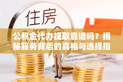 玛多公积金代办提取靠谱吗？揭秘服务背后的真相与选择指南