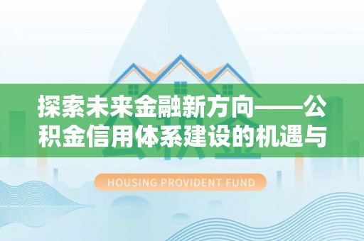 玛多探索未来金融新方向——公积金信用体系建设的机遇与挑战