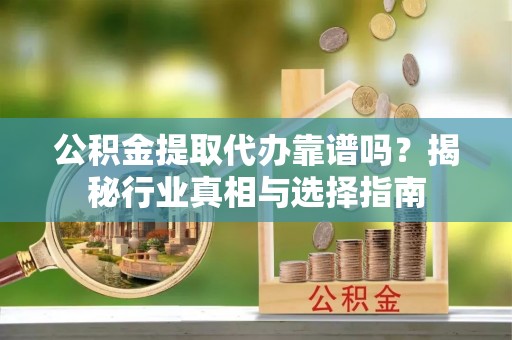 玛多公积金提取代办靠谱吗？揭秘行业真相与选择指南