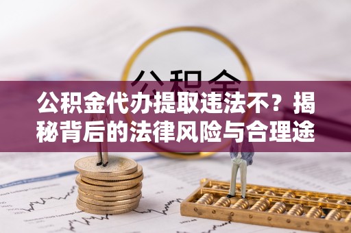 玛多公积金代办提取违法不？揭秘背后的法律风险与合理途径