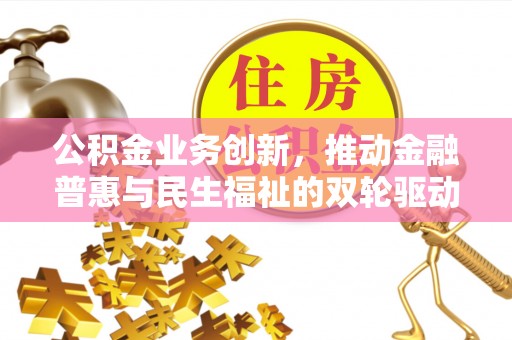 玛多公积金业务创新，推动金融普惠与民生福祉的双轮驱动