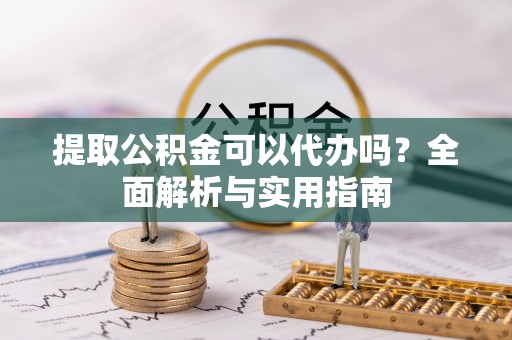 玛多提取公积金可以代办吗？全面解析与实用指南