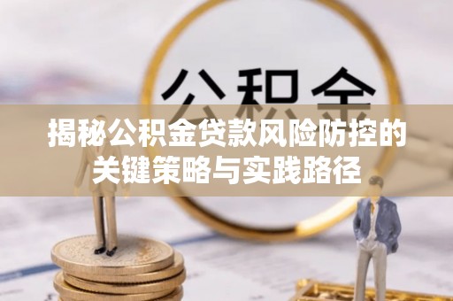 玛多揭秘公积金贷款风险防控的关键策略与实践路径