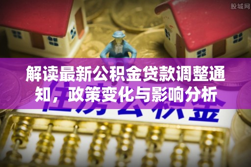 玛多解读最新公积金贷款调整通知，政策变化与影响分析