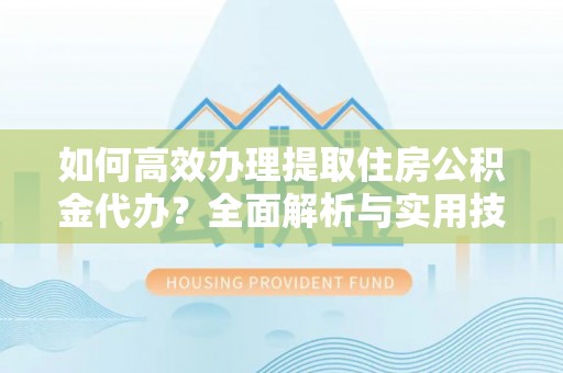 玛多如何高效办理提取住房公积金代办？全面解析与实用技巧