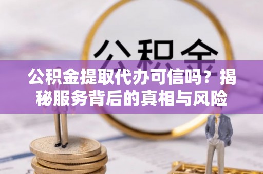 玛多公积金提取代办可信吗？揭秘服务背后的真相与风险