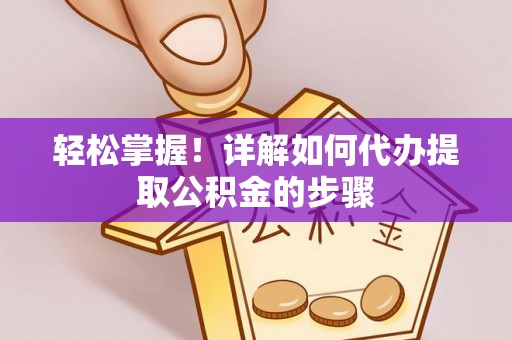 玛多轻松掌握！详解如何代办提取公积金的步骤
