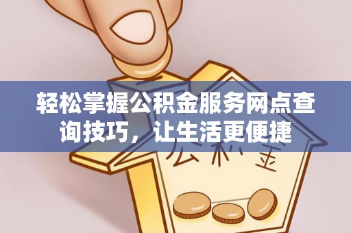 玛多轻松掌握公积金服务网点查询技巧，让生活更便捷