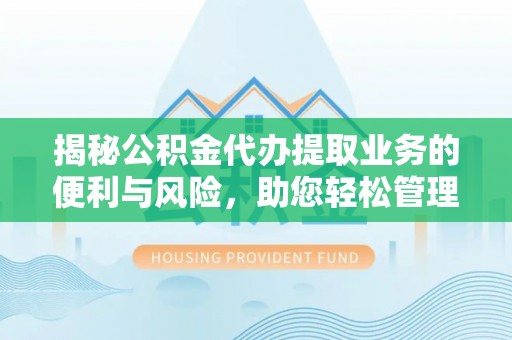 玛多揭秘公积金代办提取业务的便利与风险，助您轻松管理个人资金