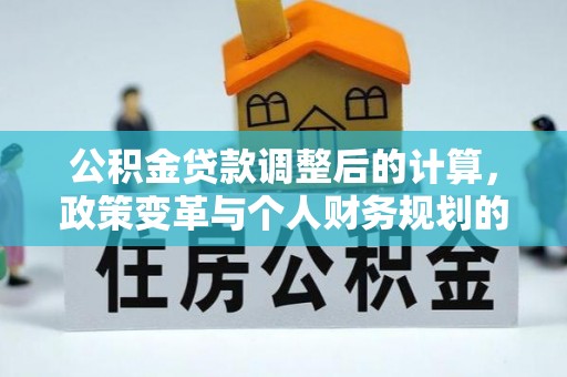 玛多公积金贷款调整后的计算，政策变革与个人财务规划的深度解析
