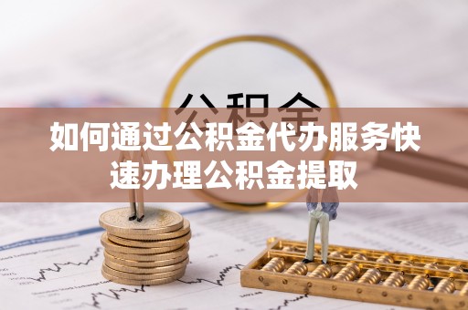 玛多如何通过公积金代办服务快速办理公积金提取