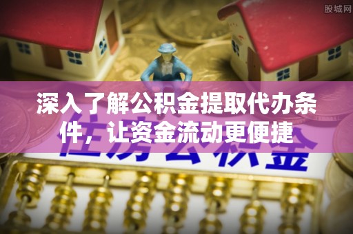 玛多深入了解公积金提取代办条件，让资金流动更便捷