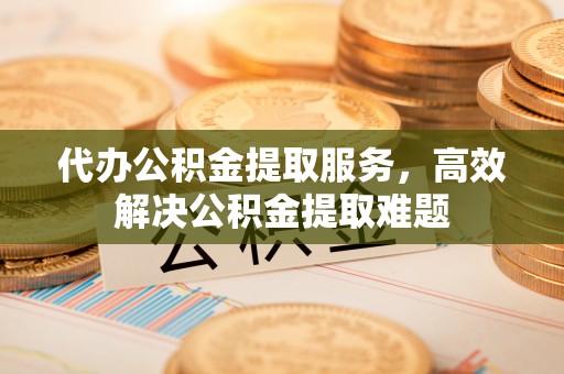 玛多代办公积金提取服务，高效解决公积金提取难题