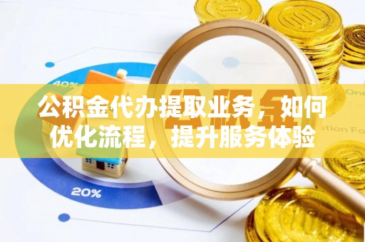 玛多公积金代办提取业务，如何优化流程，提升服务体验