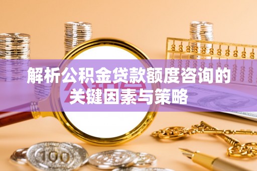 玛多解析公积金贷款额度咨询的关键因素与策略