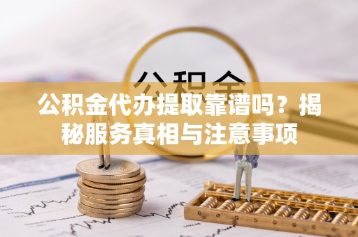 玛多公积金代办提取靠谱吗？揭秘服务真相与注意事项