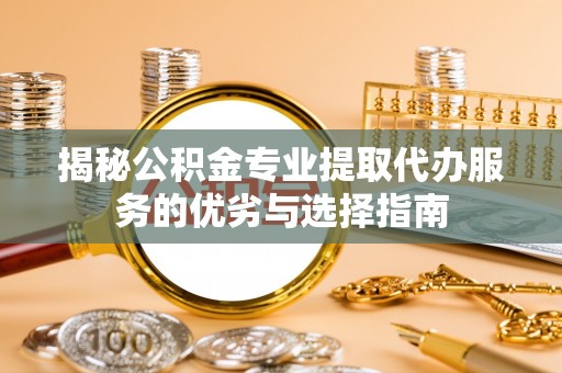 玛多揭秘公积金专业提取代办服务的优劣与选择指南