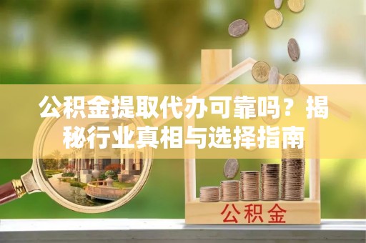 玛多公积金提取代办可靠吗？揭秘行业真相与选择指南