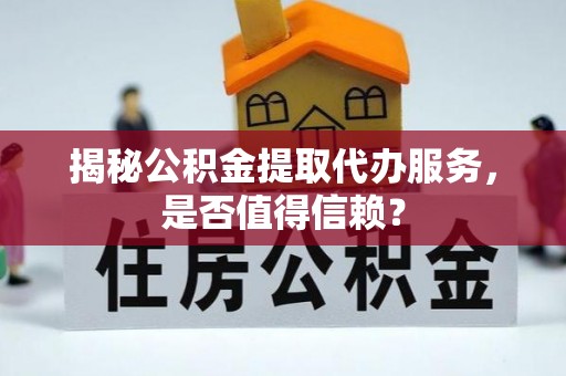 玛多揭秘公积金提取代办服务，是否值得信赖？