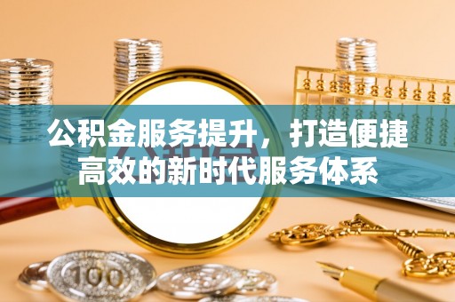 玛多公积金服务提升，打造便捷高效的新时代服务体系