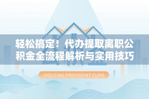 玛多轻松搞定！代办提取离职公积金全流程解析与实用技巧