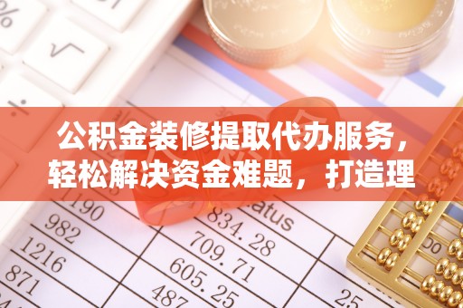 玛多公积金装修提取代办服务，轻松解决资金难题，打造理想家居
