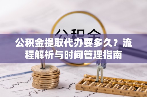 玛多公积金提取代办要多久？流程解析与时间管理指南