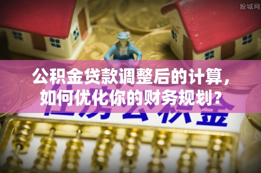 玛多公积金贷款调整后的计算，如何优化你的财务规划？